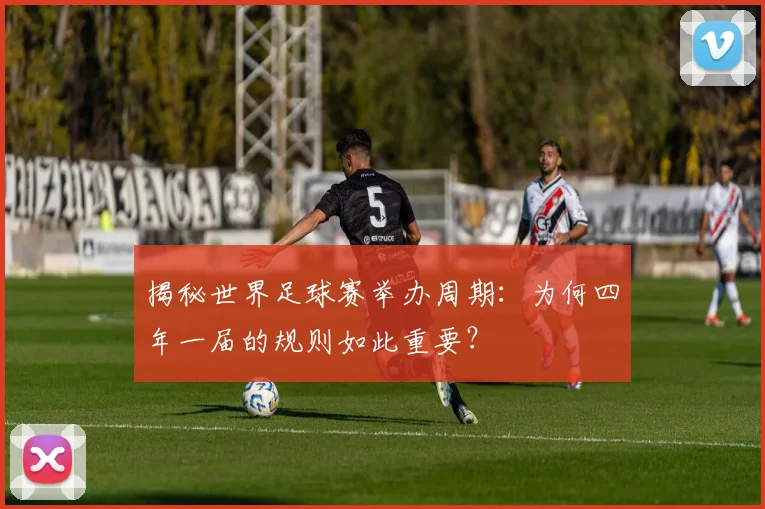 揭秘世界足球赛举办周期：为何四年一届的规则如此重要？