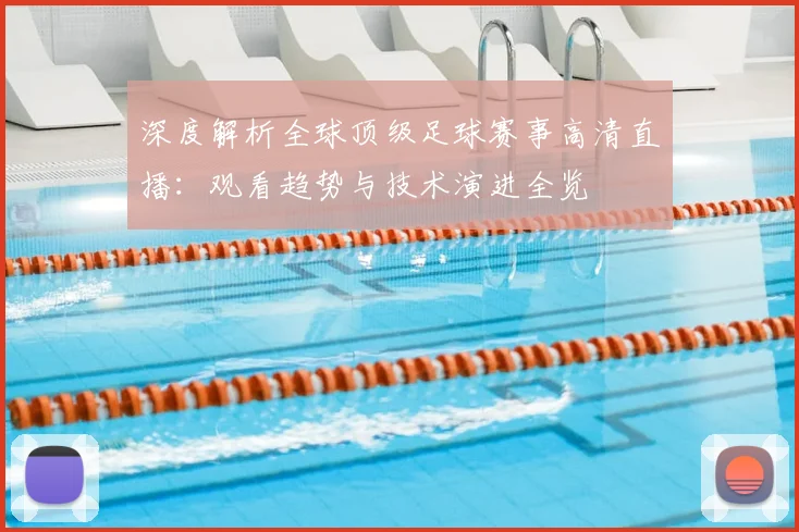 深度解析全球顶级足球赛事高清直播：观看趋势与技术演进全览