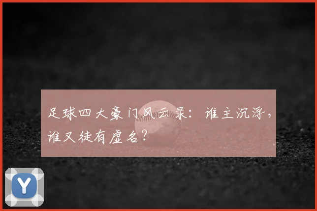 足球四大豪门风云录：谁主沉浮，谁又徒有虚名？