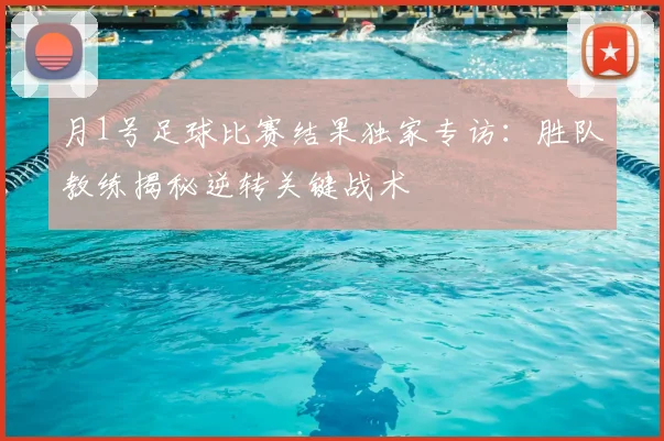 月1号足球比赛结果独家专访：胜队教练揭秘逆转关键战术