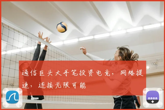 通信巨头大手笔投资电竞，网络提速，连接无限可能