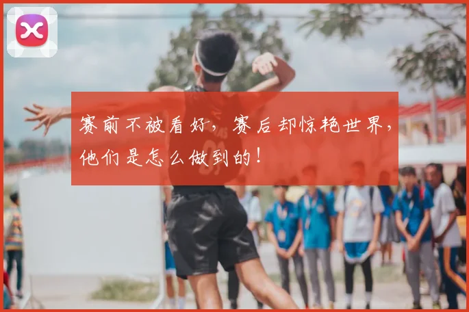 赛前不被看好，赛后却惊艳世界，他们是怎么做到的！
