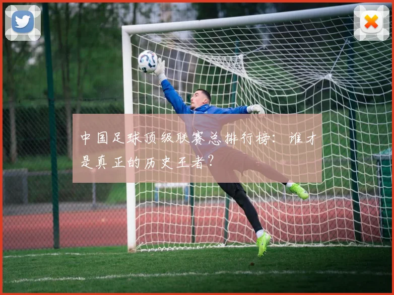 中国足球顶级联赛总排行榜:谁才是真正的历史王者?