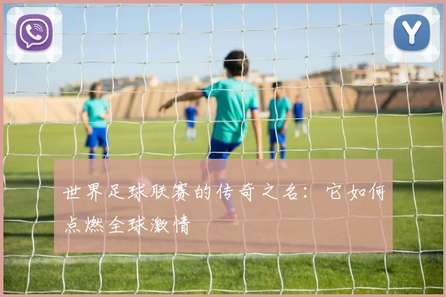 世界足球联赛的传奇之名：它如何点燃全球激情