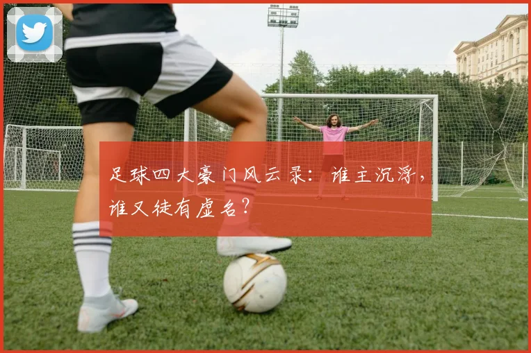 足球四大豪门风云录：谁主沉浮，谁又徒有虚名？