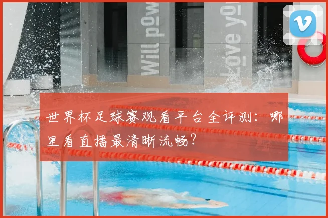 世界杯足球赛观看平台全评测:哪里看直播最清晰流畅?