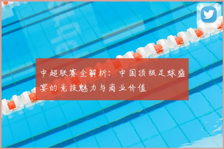中超联赛全解析:中国顶级足球盛宴的竞技魅力与商业价值