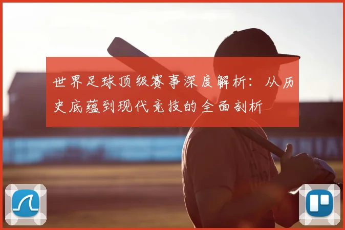 世界足球顶级赛事深度解析：从历史底蕴到现代竞技的全面剖析
