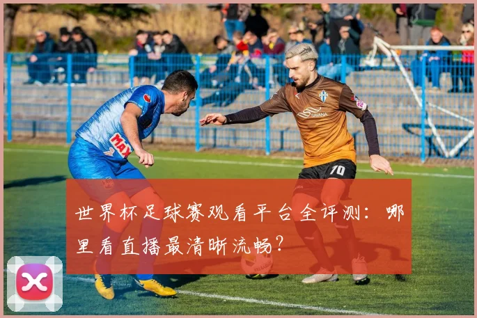 世界杯足球赛观看平台全评测：哪里看直播最清晰流畅？