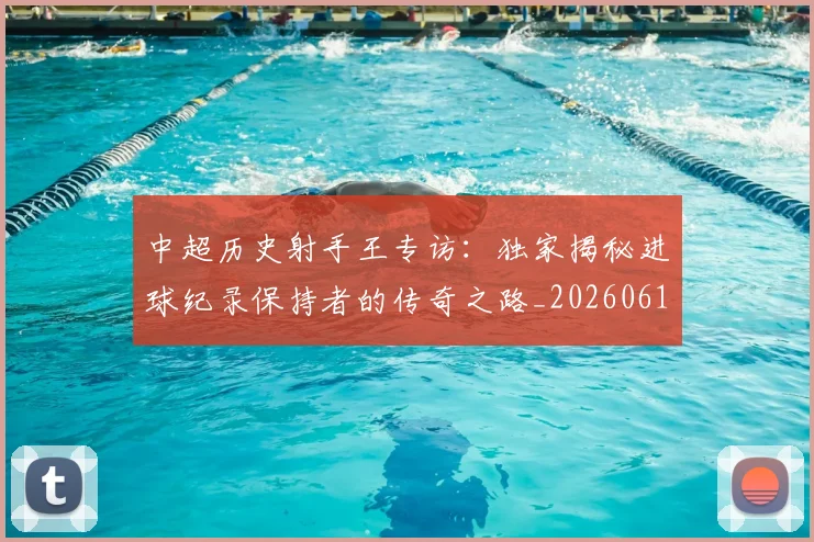 中超历史射手王专访：独家揭秘进球纪录保持者的传奇之路_20260610190349