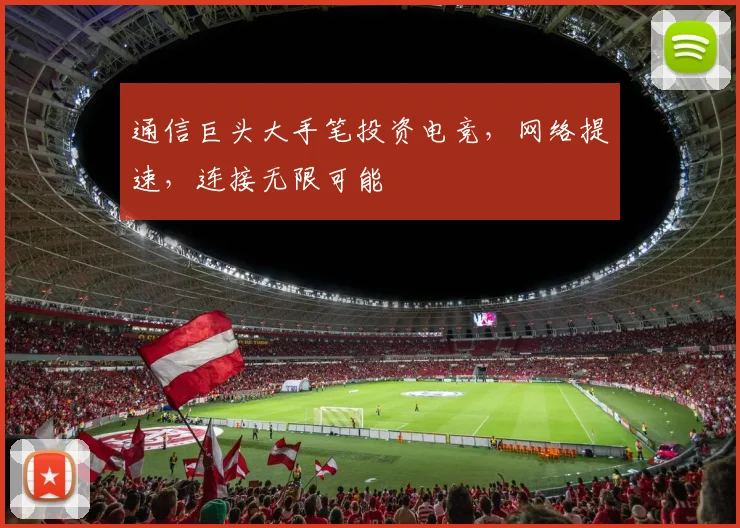 通信巨头大手笔投资电竞，网络提速，连接无限可能