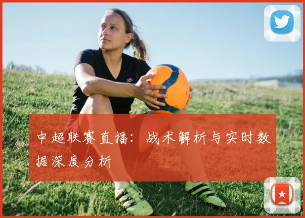 中超联赛直播：战术解析与实时数据深度分析