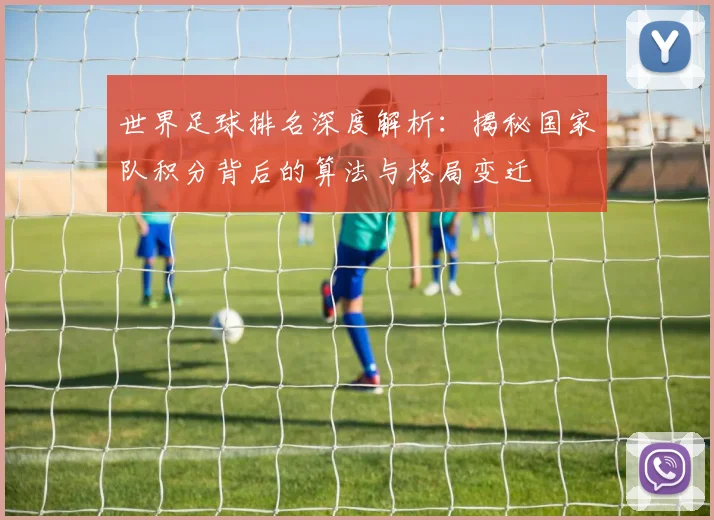 世界足球排名深度解析：揭秘国家队积分背后的算法与格局变迁