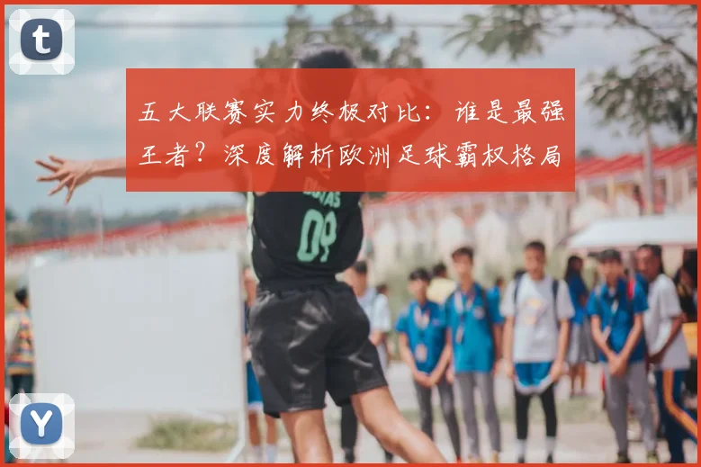 五大联赛实力终极对比:谁是最强王者?深度解析欧洲足球霸权格局
