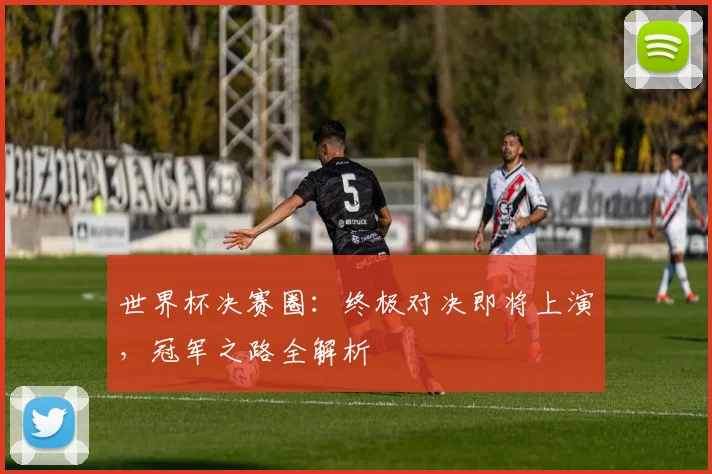 世界杯决赛圈：终极对决即将上演，冠军之路全解析