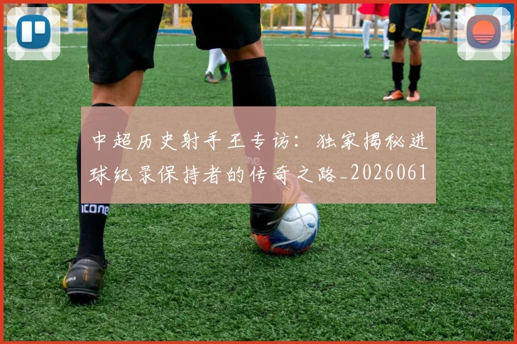 中超历史射手王专访：独家揭秘进球纪录保持者的传奇之路_20260610190349
