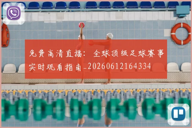 免费高清直播：全球顶级足球赛事实时观看指南_20260612164334