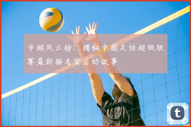 中超风云榜：揭秘中国足协超级联赛最新排名背后的故事
