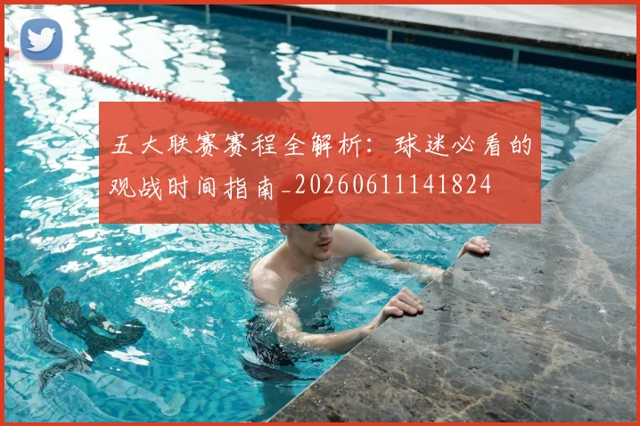 五大联赛赛程全解析：球迷必看的观战时间指南_20260611141824