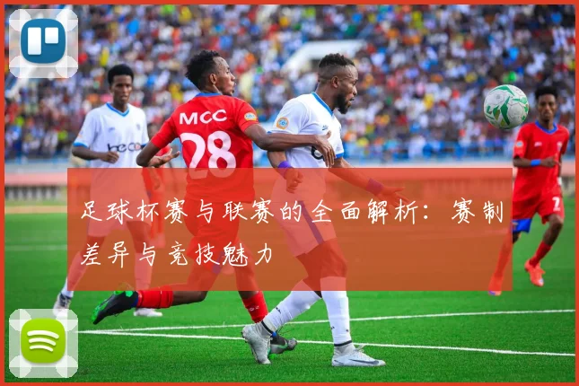 足球杯赛与联赛的全面解析：赛制差异与竞技魅力