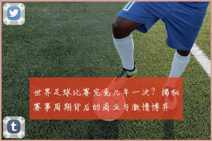 世界足球比赛究竟几年一次？揭秘赛事周期背后的商业与激情博弈