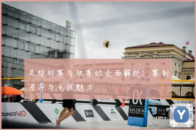 足球杯赛与联赛的全面解析：赛制差异与竞技魅力