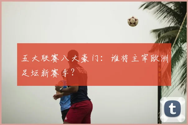 五大联赛八大豪门：谁将主宰欧洲足坛新赛季？