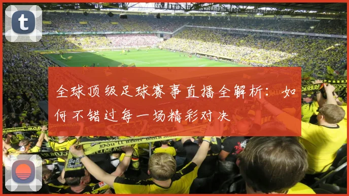 全球顶级足球赛事直播全解析：如何不错过每一场精彩对决