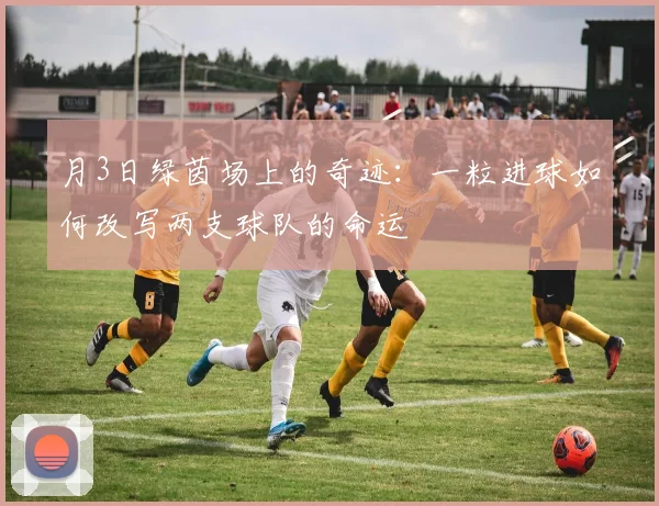 月3日绿茵场上的奇迹：一粒进球如何改写两支球队的命运