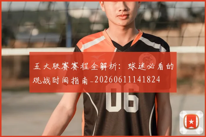 五大联赛赛程全解析：球迷必看的观战时间指南_20260611141824