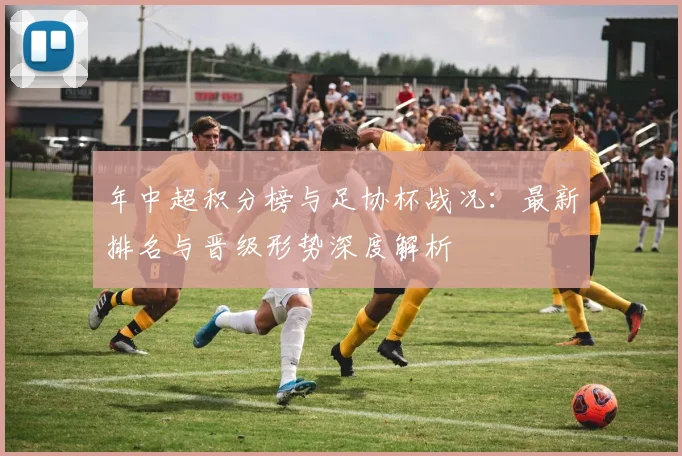 年中超积分榜与足协杯战况：最新排名与晋级形势深度解析