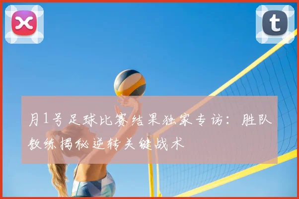 月1号足球比赛结果独家专访：胜队教练揭秘逆转关键战术