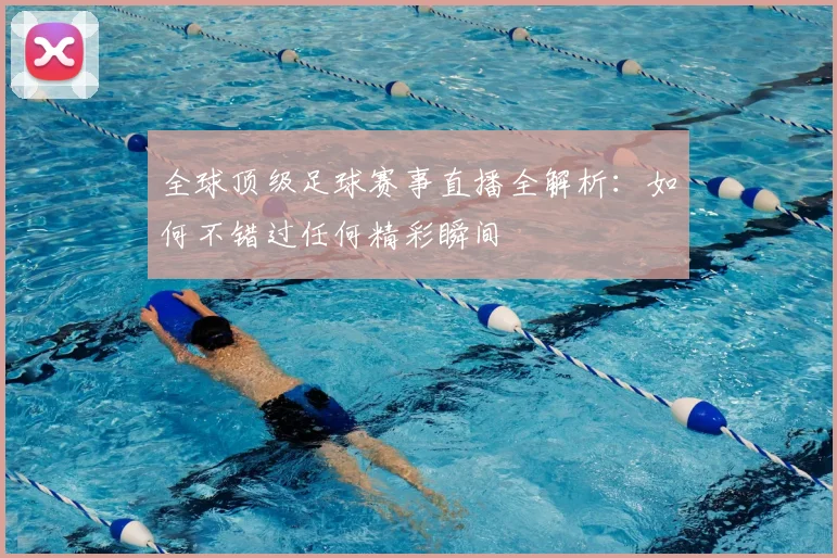 全球顶级足球赛事直播全解析：如何不错过任何精彩瞬间
