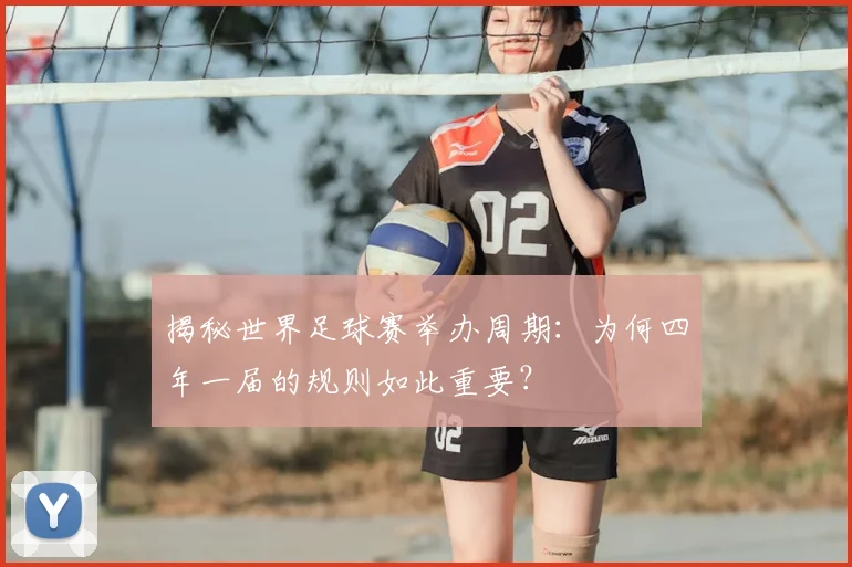 揭秘世界足球赛举办周期：为何四年一届的规则如此重要？