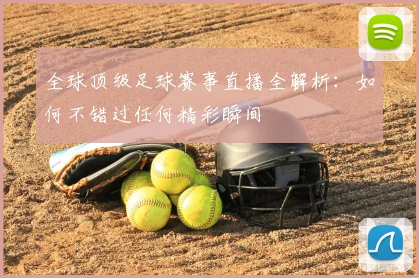 全球顶级足球赛事直播全解析：如何不错过任何精彩瞬间