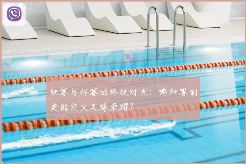 联赛与杯赛的终极对决：哪种赛制更能定义足球荣耀？