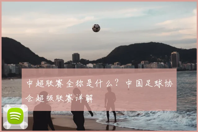 中超联赛全称是什么？中国足球协会超级联赛详解