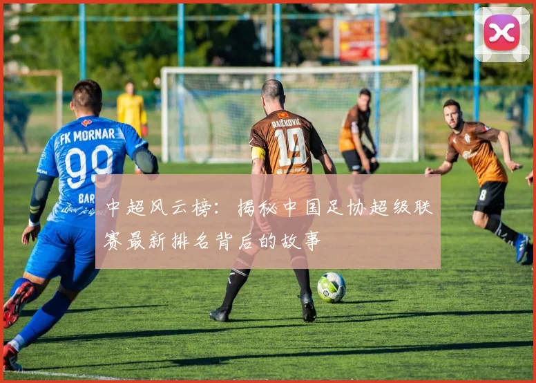 中超风云榜：揭秘中国足协超级联赛最新排名背后的故事