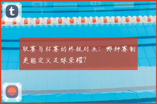 联赛与杯赛的终极对决：哪种赛制更能定义足球荣耀？