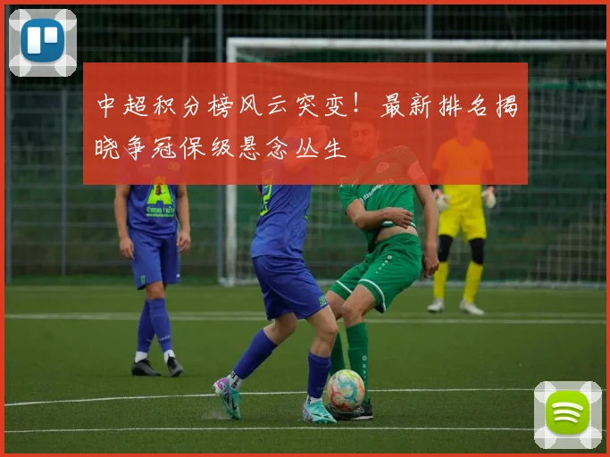 中超积分榜风云突变！最新排名揭晓争冠保级悬念丛生